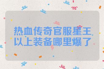 热血传奇官服星王以上装备哪里爆了