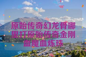 原始传奇幻龙骨哪里打原始传奇金刚血魔血炼珠