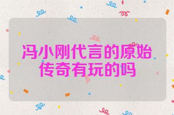 冯小刚代言的原始传奇有玩的吗