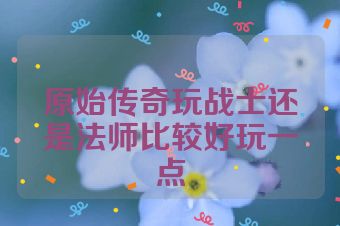 原始传奇玩战士还是法师比较好玩一点