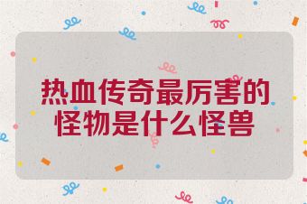 热血传奇最厉害的怪物是什么怪兽