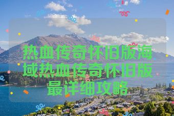 热血传奇怀旧版海域热血传奇怀旧版最详细攻略