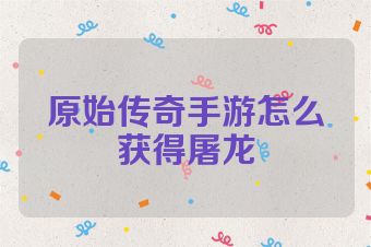 原始传奇手游怎么获得屠龙