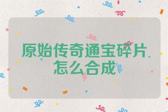 原始传奇通宝碎片怎么合成