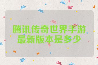 腾讯传奇世界手游最新版本是多少