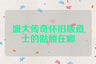 盛大传奇怀旧版道士的骷髅在哪