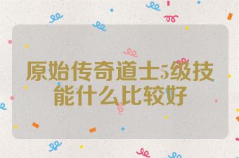原始传奇道士5级技能什么比较好