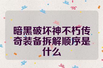 暗黑破坏神不朽传奇装备拆解顺序是什么