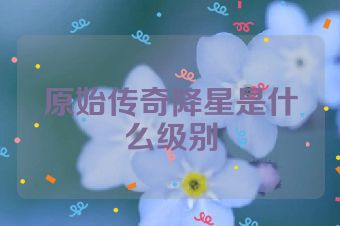 原始传奇降星是什么级别