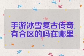 手游冰雪复古传奇有合区的吗在哪里