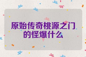 原始传奇桃源之门的怪爆什么