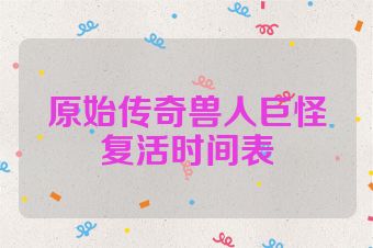 原始传奇兽人巨怪复活时间表