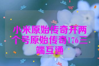 小米原始传奇开两个号原始传奇176三端互通