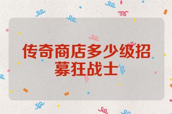 传奇商店多少级招募狂战士