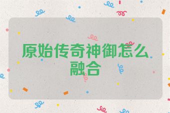 原始传奇神御怎么融合