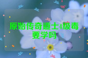 原始传奇道士4级毒要学吗