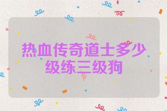 热血传奇道士多少级练三级狗