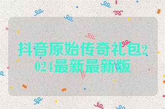 抖音原始传奇礼包2024最新最新版