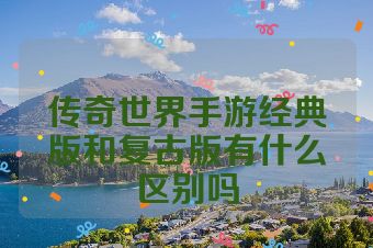 传奇世界手游经典版和复古版有什么区别吗