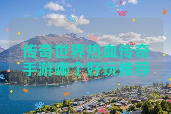 传奇世界热血传奇手游哪个好玩推荐