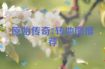 原始传奇7转地图推荐