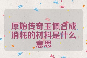 原始传奇玉佩合成消耗的材料是什么意思
