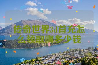 传奇世界3d首充怎么领取啊多少钱