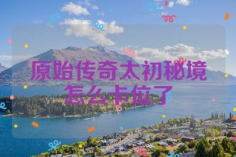 原始传奇太初秘境怎么卡位了