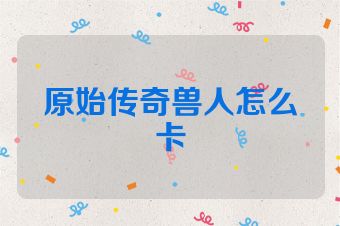 原始传奇兽人怎么卡
