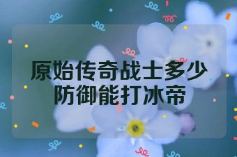 原始传奇战士多少防御能打冰帝