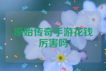 原始传奇手游花钱厉害吗