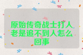 原始传奇战士打人老是追不到人怎么回事