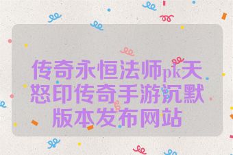 传奇永恒法师pk天怒印传奇手游沉默版本发布网站