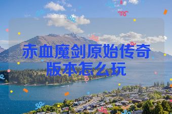 赤血魔剑原始传奇版本怎么玩