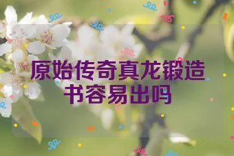 原始传奇真龙锻造书容易出吗