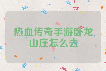 热血传奇手游卧龙山庄怎么去