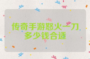 传奇手游怒火一刀多少钱合适