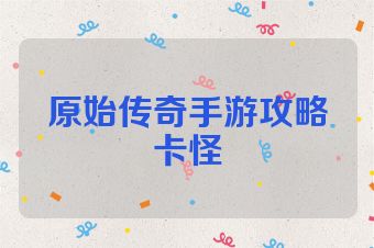 原始传奇手游攻略卡怪