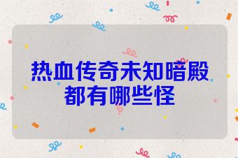 热血传奇未知暗殿都有哪些怪