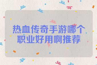 热血传奇手游哪个职业好用啊推荐