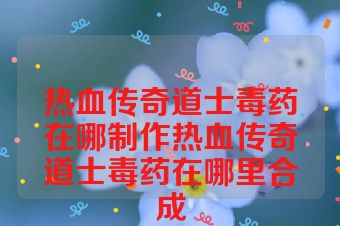 热血传奇道士毒药在哪制作热血传奇道士毒药在哪里合成
