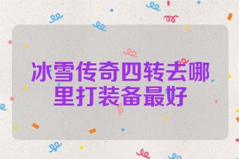 冰雪传奇四转去哪里打装备最好