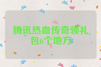 腾讯热血传奇领礼包6个地方