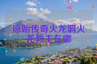 原始传奇火龙洞火龙教主在哪