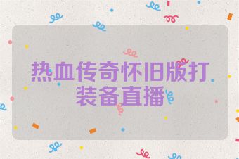 热血传奇怀旧版打装备直播