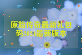 原始传奇最新礼包码2024最新版本