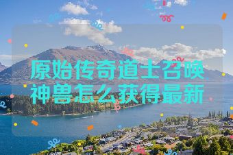 原始传奇道士召唤神兽怎么获得最新