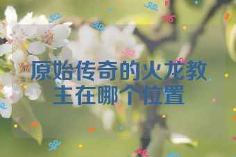 原始传奇的火龙教主在哪个位置
