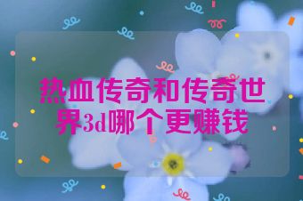 热血传奇和传奇世界3d哪个更赚钱