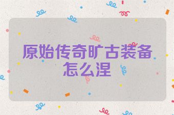 原始传奇旷古装备怎么涅槃